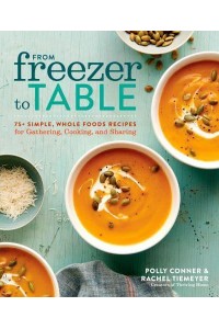 From Freezer to Table 75+ Simple, Whole Foods Recipes for Gathering, Cooking, and Sharing