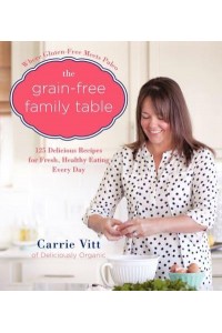 The Grain-Free Family Table 125 Delicious Recipes for Fresh, Healthy Eating Every Day