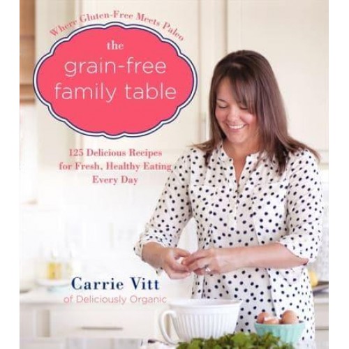 The Grain-Free Family Table 125 Delicious Recipes for Fresh, Healthy Eating Every Day