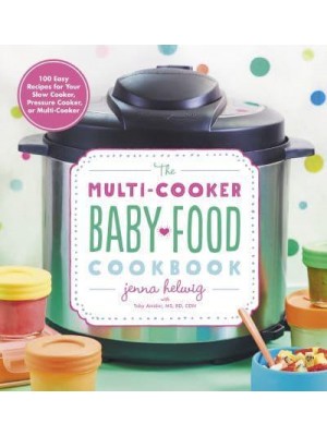 The Multi-Cooker Baby Food Cookbook 100 Easy Recipes for Your Slow Cooker, Pressure Cooker, or Multi-Cooker