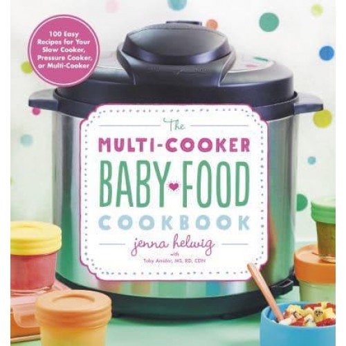 The Multi-Cooker Baby Food Cookbook 100 Easy Recipes for Your Slow Cooker, Pressure Cooker, or Multi-Cooker