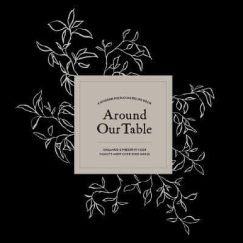 Around Our Table A Modern Heirloom Recipe Book to Organize and Preserve Your Family's Most Cherished Meals