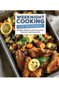 Weeknight Cooking for Beginners! Simple, Delicious and Stress-Free Ideas for Aspiring Cooks