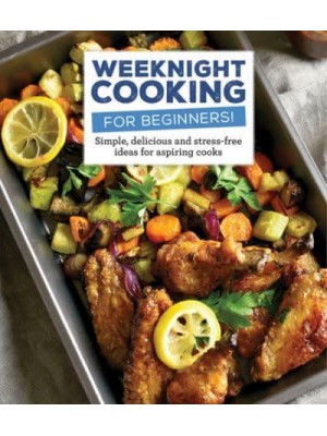 Weeknight Cooking for Beginners! Simple, Delicious and Stress-Free Ideas for Aspiring Cooks