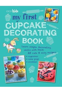 My First Cupcake Decorating Book 35 Fun Ideas for Decorating Cupcakes, Cake Pops, and More, for Children Aged 7 Years +
