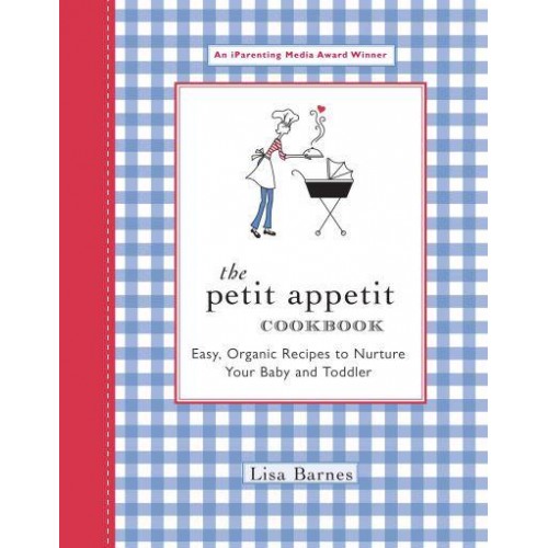 The Petit Appetit Cookbook Easy, Organic Recipes to Nurture Your Baby and Toddler