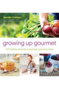 Growing Up Gourmet 125 Healthy Meals for Everybody and Every Baby