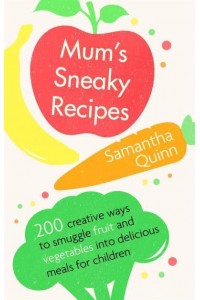 Mum's Sneaky Recipes 200 Creative Ways to Smuggle Fruit and Vegetables Into Delicious Meals for Children