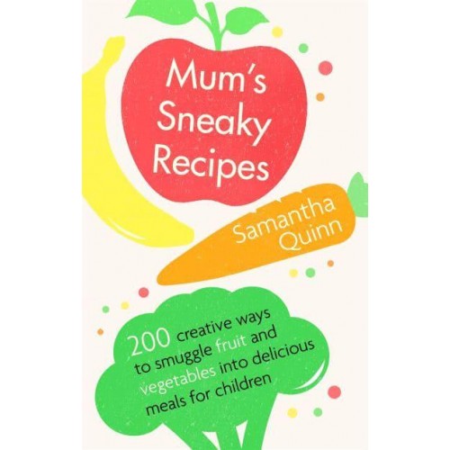 Mum's Sneaky Recipes 200 Creative Ways to Smuggle Fruit and Vegetables Into Delicious Meals for Children
