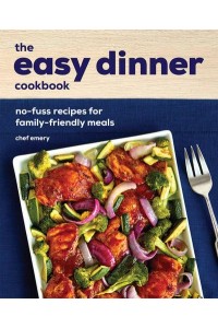 The Easy Dinner Cookbook No-Fuss Recipes for Family-Friendly Meals