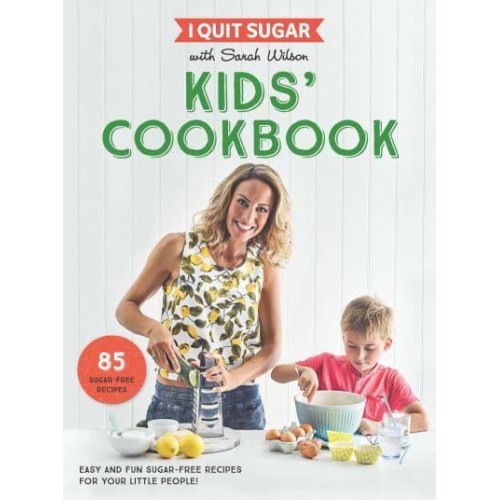I Quit Sugar With Sarah Wilson - Kids' Cookbook Easy and Fun Sugar-Free Recipes for Your Little People