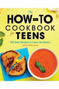 The How-To Cookbook for Teens 100 Easy Recipes to Learn the Basics