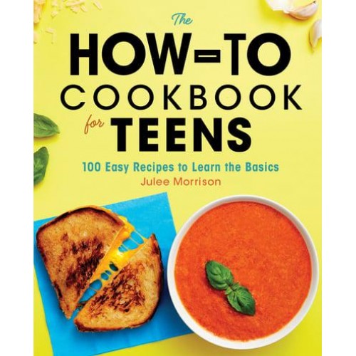 The How-To Cookbook for Teens 100 Easy Recipes to Learn the Basics