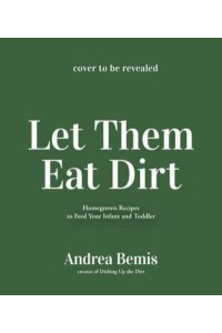 Let Them Eat Dirt Homegrown Recipes to Feed Your Infant and Toddler