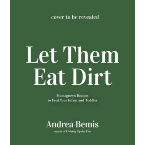 Let Them Eat Dirt Homegrown Recipes to Feed Your Infant and Toddler