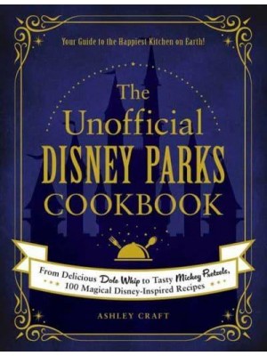 The Unofficial Disney Parks Cookbook From Delicious Dole Whip to Tasty Mickey Pretzels, 100 Magical Disney-Inspired Recipes - Unofficial Cookbook