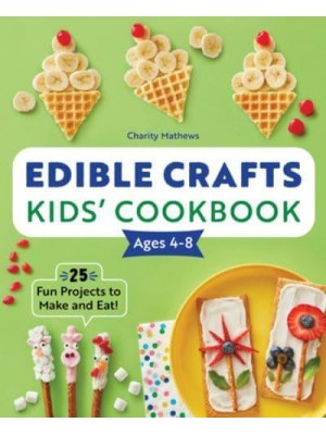 Edible Crafts Kids' Cookbook Ages 4-8 25 Fun Projects to Make and Eat!