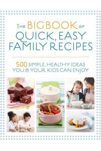 The Big Book of Quick, Easy Family Recipes 500 Simple, Healthy Ideas You and Your Kids Can Enjoy