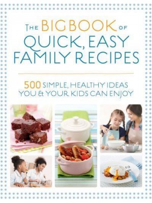 The Big Book of Quick, Easy Family Recipes 500 Simple, Healthy Ideas You and Your Kids Can Enjoy