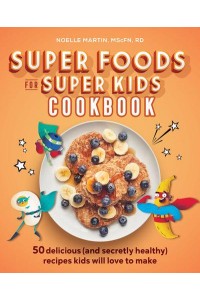 Super Foods for Super Kids Cookbook 50 Delicious (And Secretly Healthy) Recipes Kids Will Love to Make