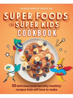 Super Foods for Super Kids Cookbook 50 Delicious (And Secretly Healthy) Recipes Kids Will Love to Make