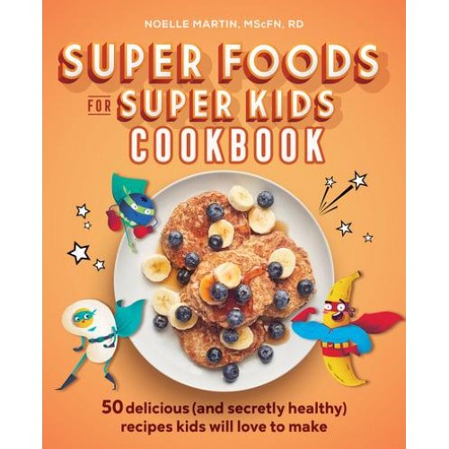 Super Foods for Super Kids Cookbook 50 Delicious (And Secretly Healthy) Recipes Kids Will Love to Make