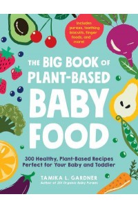 The Big Book of Plant-Based Baby Food 300 Healthy, Plant-Based Recipes Perfect for Your Baby and Toddler