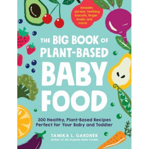 The Big Book of Plant-Based Baby Food 300 Healthy, Plant-Based Recipes Perfect for Your Baby and Toddler
