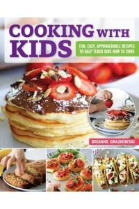 Cooking With Kids Fun, Easy, Approachable Recipes to Help Teach Kids How to Cook