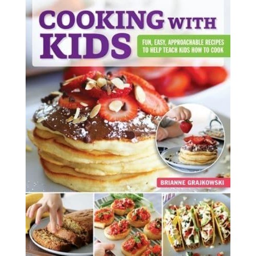 Cooking With Kids Fun, Easy, Approachable Recipes to Help Teach Kids How to Cook