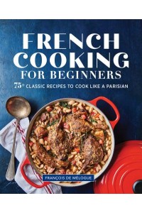 French Cooking for Beginners 75+ Classic Recipes to Cook Like a Parisian