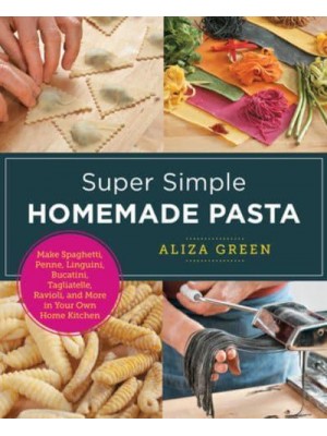 Super Simple Homemade Pasta Make Spaghetti, Penne, Linguini, Bucatini, Tagliatelle, Ravioli, and More in Your Own Home Kitchen - New Shoe Press