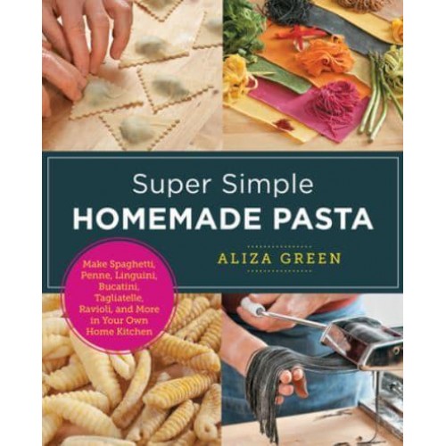 Super Simple Homemade Pasta Make Spaghetti, Penne, Linguini, Bucatini, Tagliatelle, Ravioli, and More in Your Own Home Kitchen - New Shoe Press