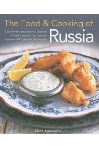The Food & Cooking of Russia Discover the Rich and Varied Character of Russian Cuisine, in 60 Authentic Recipes and 300 Glorious Photographs