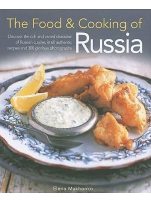 The Food & Cooking of Russia Discover the Rich and Varied Character of Russian Cuisine, in 60 Authentic Recipes and 300 Glorious Photographs