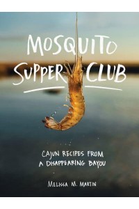 Mosquito Supper Club Cajun Recipes from a Disappearing Bayou