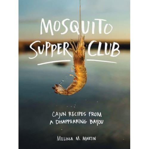 Mosquito Supper Club Cajun Recipes from a Disappearing Bayou