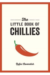 The Little Book of Chillies A Pocket Guide to the Wonderful World of Chilli Peppers, Featuring Recipes, Trivia and More