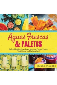 Aguas Frescas & Paletas Refreshing Mexican Drinks and Frozen Treats, Traditional and Reimagined