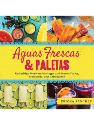 Aguas Frescas & Paletas Refreshing Mexican Drinks and Frozen Treats, Traditional and Reimagined