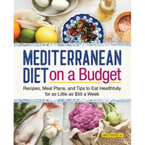 Mediterranean Diet on a Budget Recipes, Meal Plans, and Tips to Eat Healthfully for as Little as $50 a Week