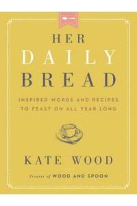 Her Daily Bread Inspired Words and Recipes to Feast on All Year Long