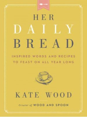 Her Daily Bread Inspired Words and Recipes to Feast on All Year Long