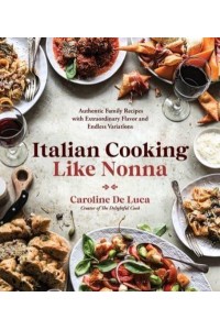 Italian Cooking Like Nonna Authentic Family Recipes With Extraordinary Flavor and Endless Variations