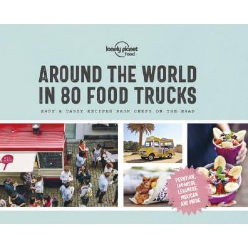 Around the World in 80 Food Trucks Easy & Tasty Recipes from Chefs on the Road - Lonely Planet Food