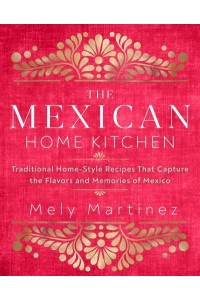 The Mexican Home Kitchen Traditional Home-Style Recipes That Capture the Flavors and Memories of Mexico