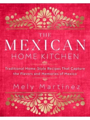 The Mexican Home Kitchen Traditional Home-Style Recipes That Capture the Flavors and Memories of Mexico