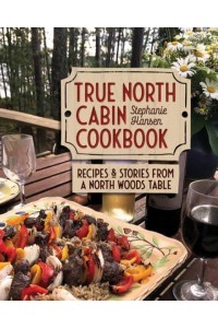 True North Cabin Cookbook Recipes and Stories from a North Woods Table