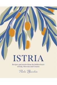 Istria Recipes and Stories from the Hidden Heart of Italy, Slovenia and Croatia