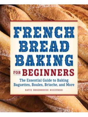 French Bread Baking for Beginners The Essential Guide to Baking Baguettes, Boules, Brioche, and More